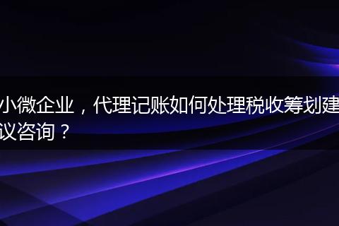小微企业,代理记账如何处理税收筹划建议咨询?