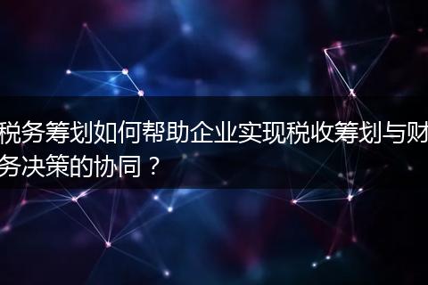税务筹划如何帮助企业实现税收筹划与财务决策的协同?