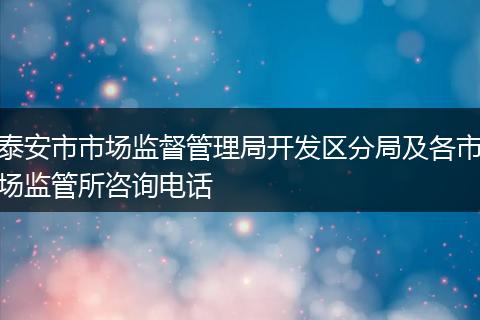 泰安市市场监督管理局开发区分局及各市场监管所咨询电话
