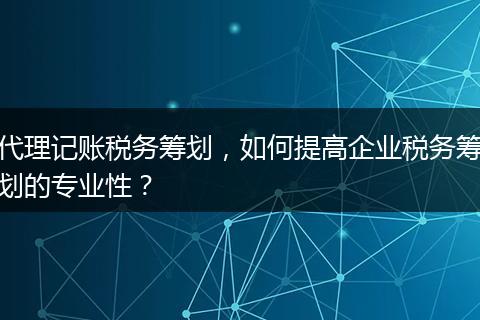 代理记账税务筹划,如何提高企业税务筹划的专业性?