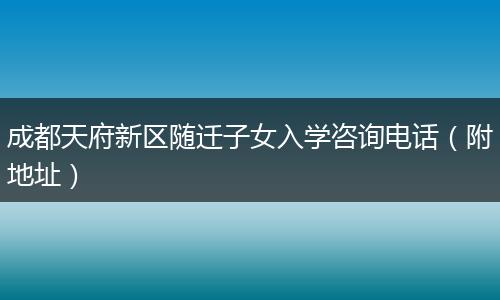 成都天府新区随迁子女入学咨询电话（附地址）