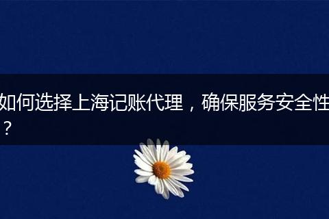 如何选择上海记账代理,确保服务安全性?