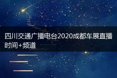 四川交通广播电台2020成都车展直播时间+频道