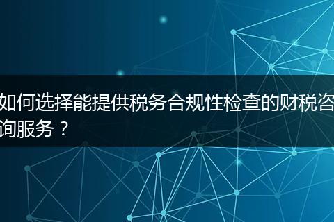 如何选择能提供税务合规性检查的财税咨询服务？