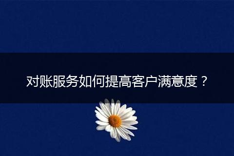 对账服务如何提高客户满意度?