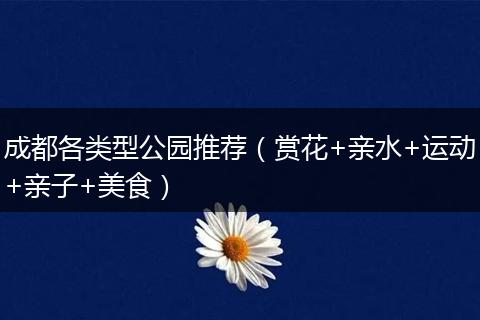 成都各类型公园推荐（赏花+亲水+运动+亲子+美食）