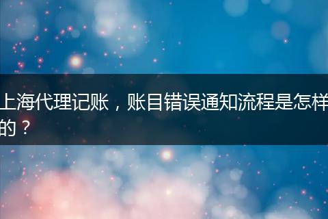 上海代理记账,账目错误通知流程是怎样的?