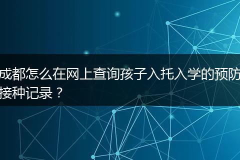 成都怎么在网上查询孩子入托入学的预防接种记录?