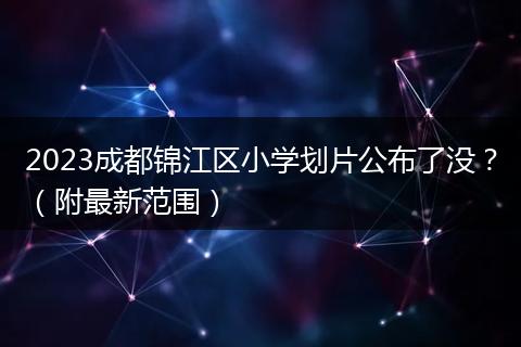 2023成都锦江区小学划片公布了没？（附最新范围）