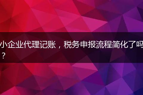 小企业代理记账,税务申报流程简化了吗?