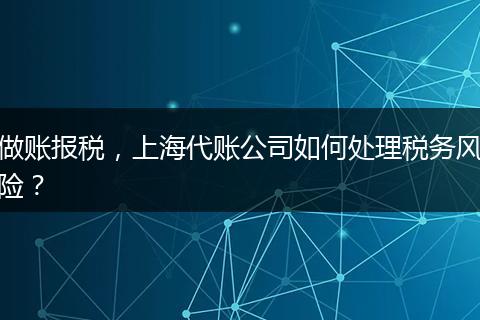 做账报税,上海代账公司如何处理税务风险?
