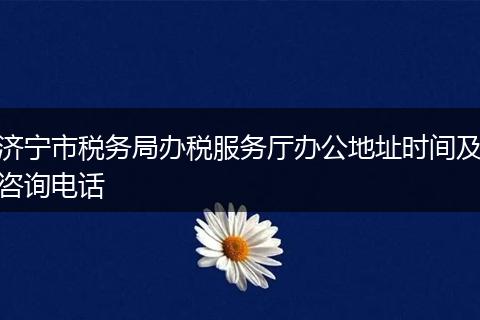 济宁市税务局办税服务厅办公地址时间及咨询电话