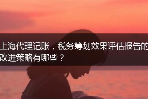 上海代理记账,税务筹划效果评估报告的改进策略有哪些?