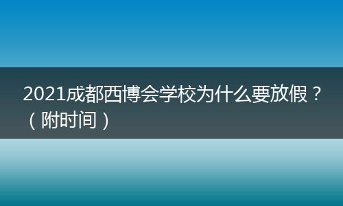 2021成都西博会学校为什么要放假?(附时间)