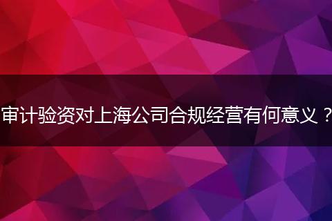 审计验资对上海公司合规经营有何意义?