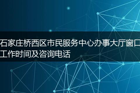 石家庄桥西区市民服务中心办事大厅窗口工作时间及咨询电话