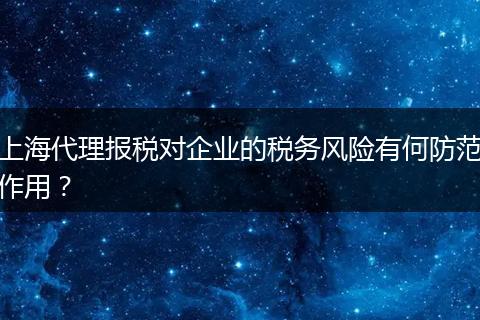 上海代理报税对企业的税务风险有何防范作用?