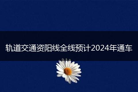 轨道交通资阳线全线预计2024年通车