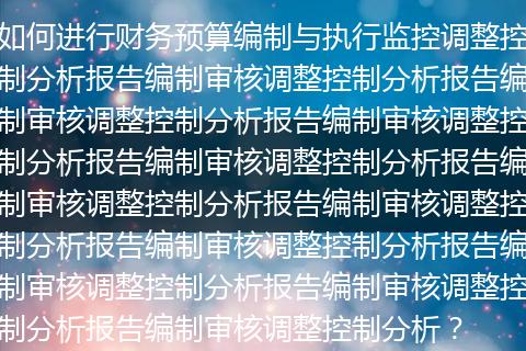 如何进行财务预算编制与执行监控调整控制分析报告编制审核调整控制分析报告编制审核调整控制分析报告编制审核调整控制分析报告编制审核调整控制分析报告编制审核调整控制分析报告编制审核调整控制分析报告编制审核调整控制分析报告编制审核调整控制分析报告编制审核调整控制分析报告编制审核调整控制分析?
