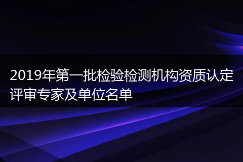2019年第一批检验检测机构资质认定评审专家及单位名单