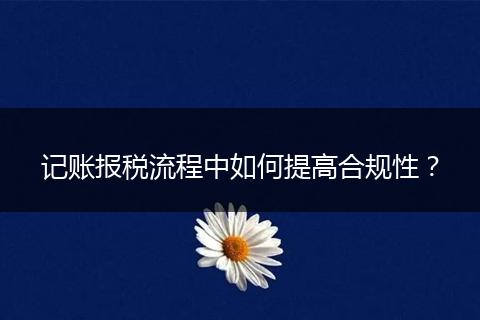 记账报税流程中如何提高合规性?