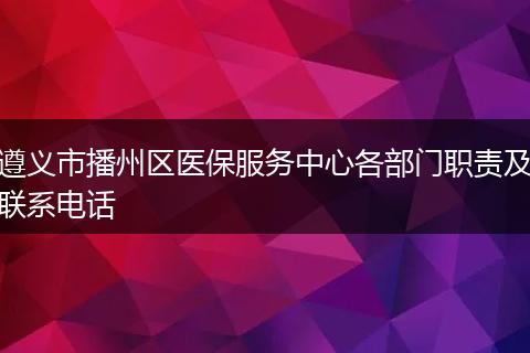 遵义市播州区医保服务中心各部门职责及联系电话