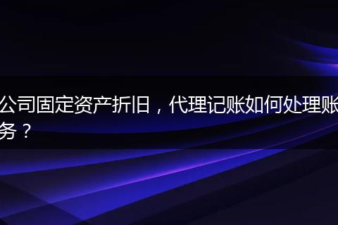 公司固定资产折旧,代理记账如何处理账务?