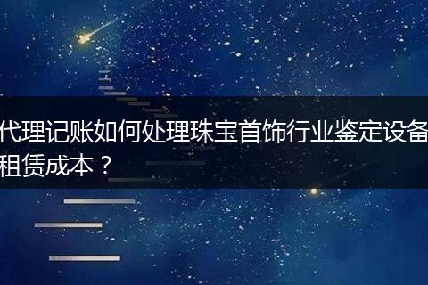 代理记账如何处理珠宝首饰行业鉴定设备租赁成本?