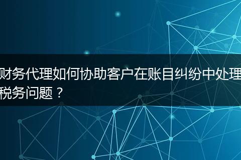 财务代理如何协助客户在账目纠纷中处理税务问题?