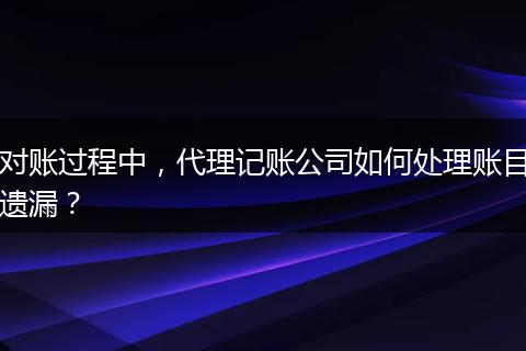 对账过程中,代理记账公司如何处理账目遗漏?