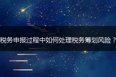 税务申报过程中如何处理税务筹划风险?