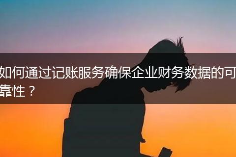 如何通过记账服务确保企业财务数据的可靠性?