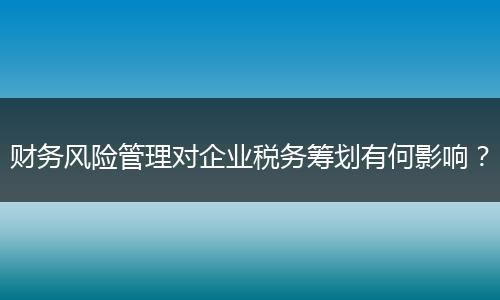 财务风险管理对企业税务筹划有何影响?