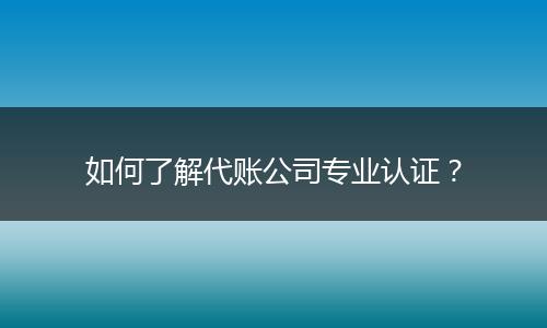 如何了解代账公司专业认证?