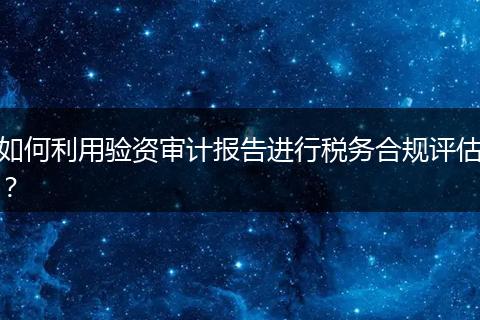 如何利用验资审计报告进行税务合规评估?