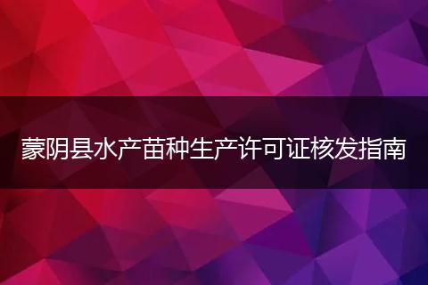 蒙阴县水产苗种生产许可证核发指南