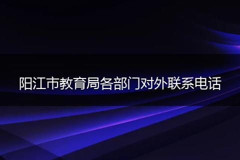 阳江市教育局各部门对外联系电话
