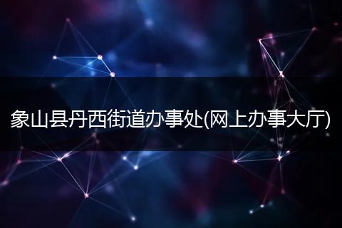 象山县丹西街道办事处(网上办事大厅)