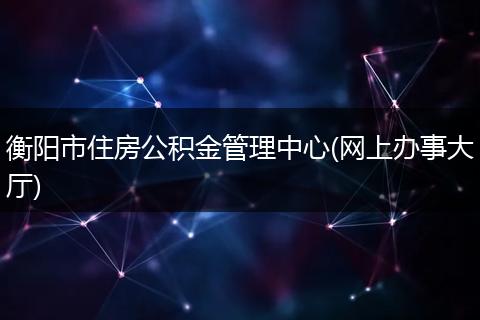 衡阳市住房公积金管理中心(网上办事大厅)