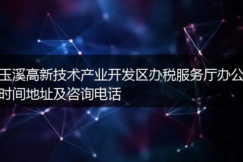 玉溪高新技术产业开发区办税服务厅办公时间地址及咨询电话
