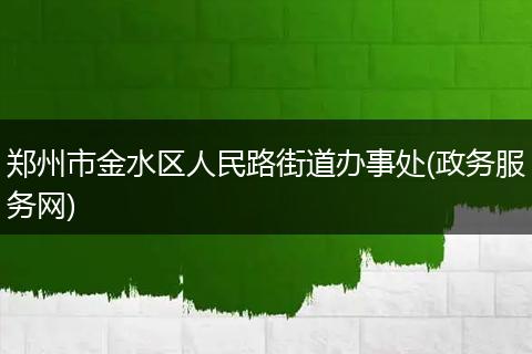 郑州市金水区人民路街道办事处(政务服务网)