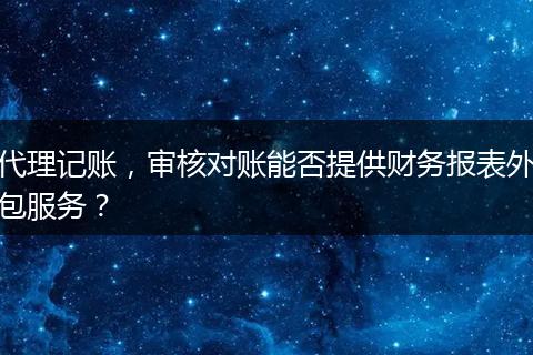 代理记账,审核对账能否提供财务报表外包服务?