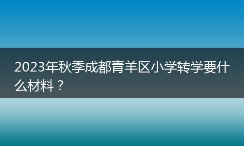 2023年秋季成都青羊区小学转学要什么材料？