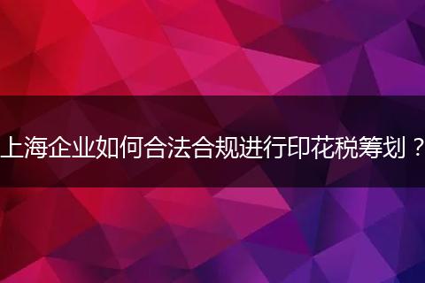 上海企业如何合法合规进行印花税筹划?