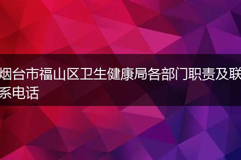 烟台市福山区卫生健康局各部门职责及联系电话