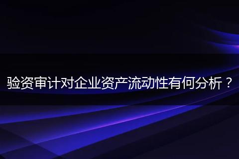 验资审计对企业资产流动性有何分析?