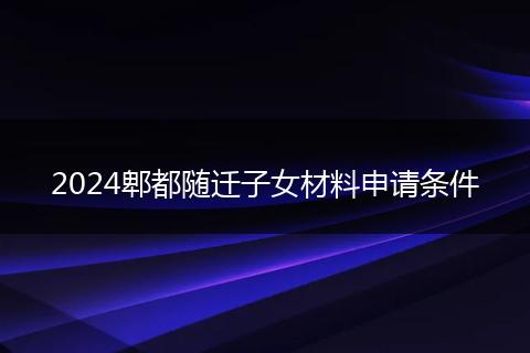 2024郫都随迁子女材料申请条件