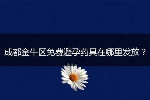 成都金牛区免费避孕药具在哪里发放?