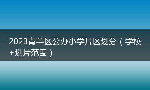 2023青羊区公办小学片区划分（学校+划片范围）
