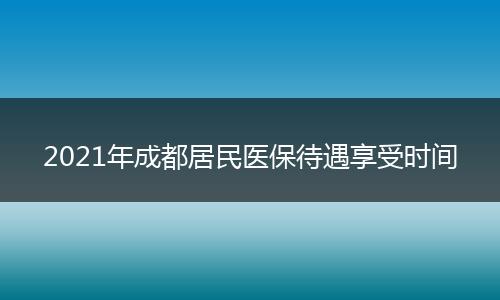 2021年成都居民医保待遇享受时间